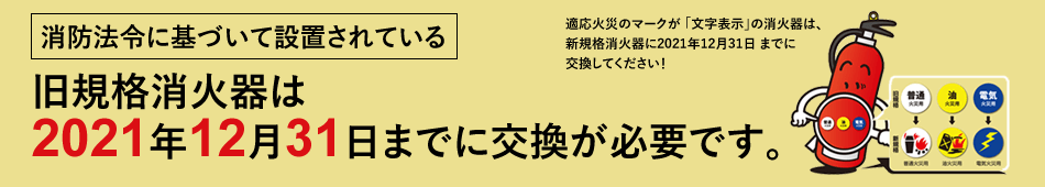 旧規格消火器は 2021年12月31日 までに交換が必要です。