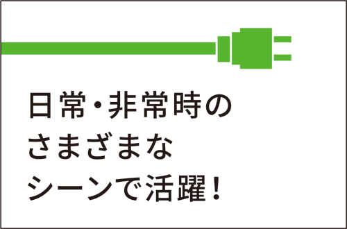 日常・非常時のさまざまシーンで活躍！