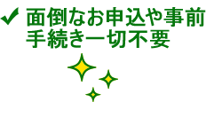 面倒なお申込や事前手続き一切不要